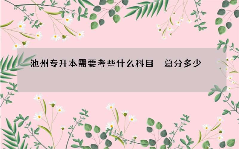 池州专升本需要考些什么科目 总分多少